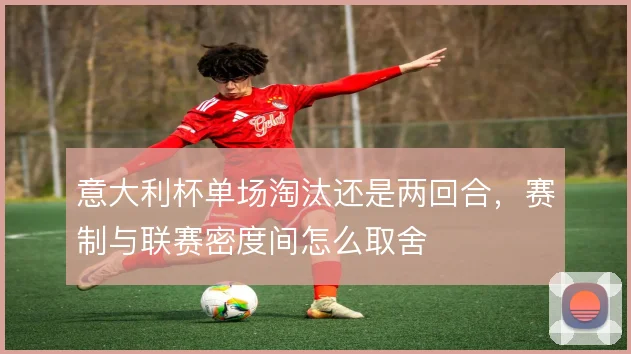 意大利杯单场淘汰还是两回合,赛制与联赛密度间怎么取舍
