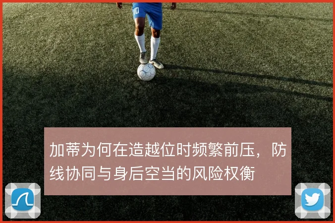 加蒂为何在造越位时频繁前压,防线协同与身后空当的风险权衡