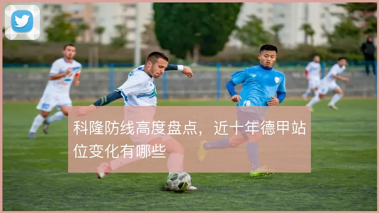 科隆防线高度盘点,近十年德甲站位变化有哪些