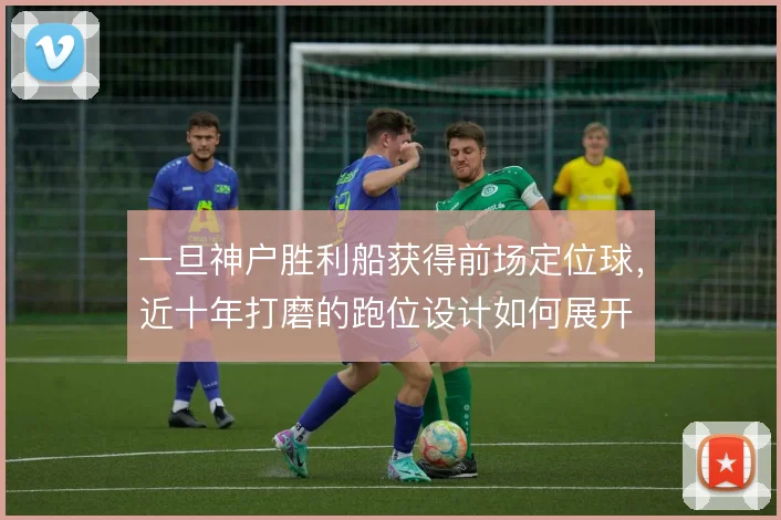 一旦神户胜利船获得前场定位球,近十年打磨的跑位设计如何展开