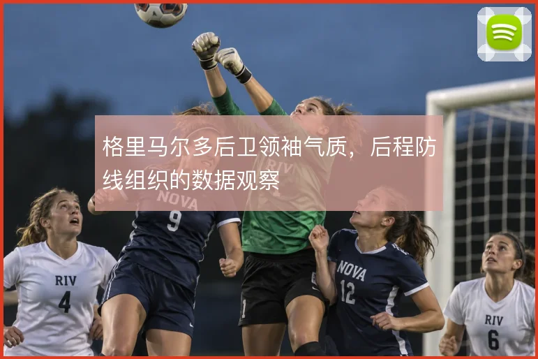 格里马尔多后卫领袖气质,后程防线组织的数据观察
