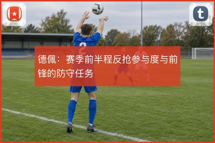 德佩：赛季前半程反抢参与度与前锋的防守任务