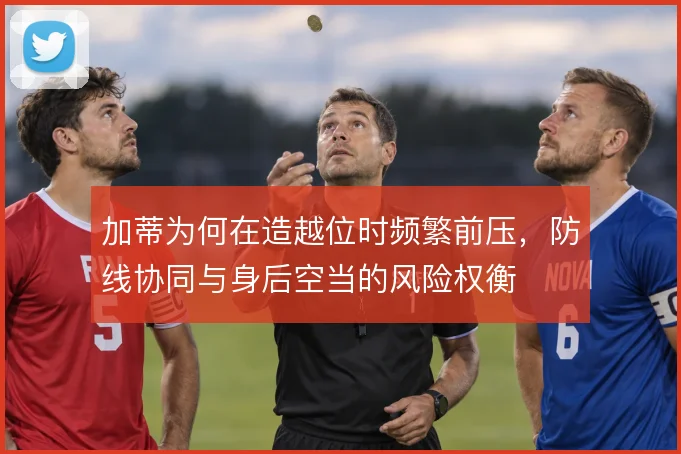加蒂为何在造越位时频繁前压，防线协同与身后空当的风险权衡