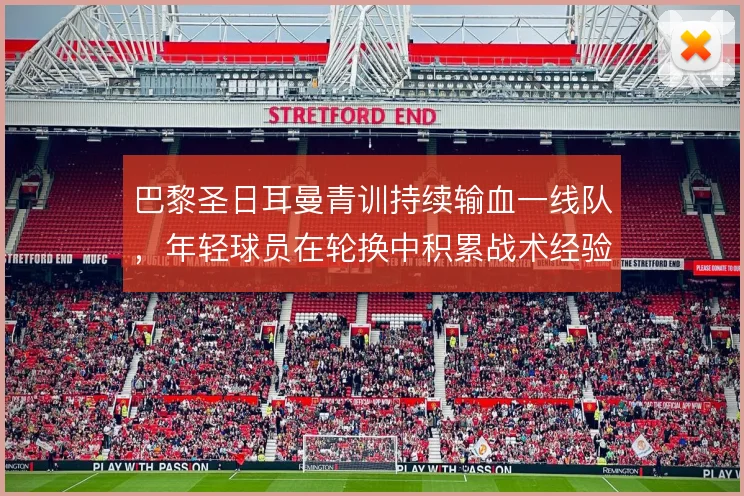 巴黎圣日耳曼青训持续输血一线队，年轻球员在轮换中积累战术经验