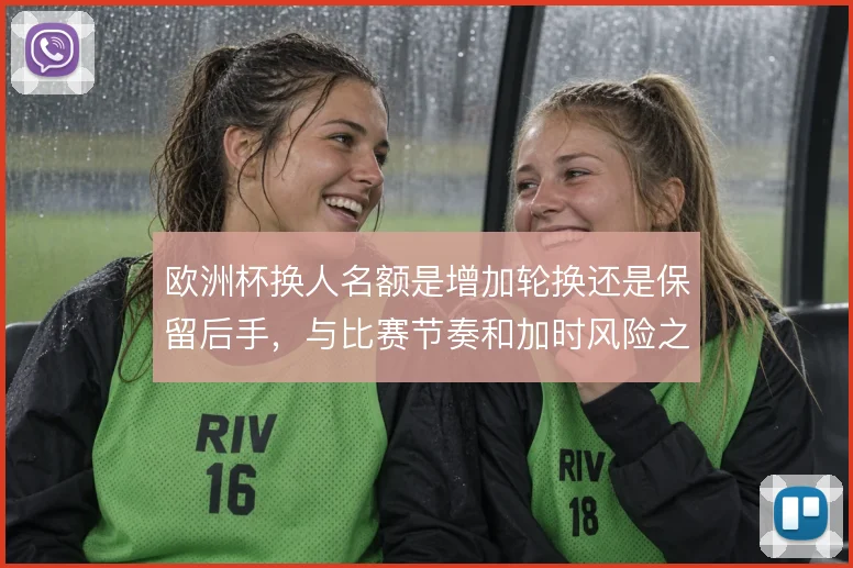 欧洲杯换人名额是增加轮换还是保留后手，与比赛节奏和加时风险之间的取舍