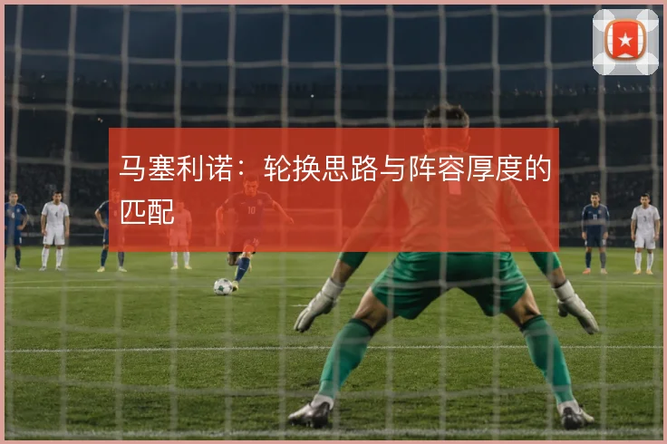 马塞利诺：轮换思路与阵容厚度的匹配