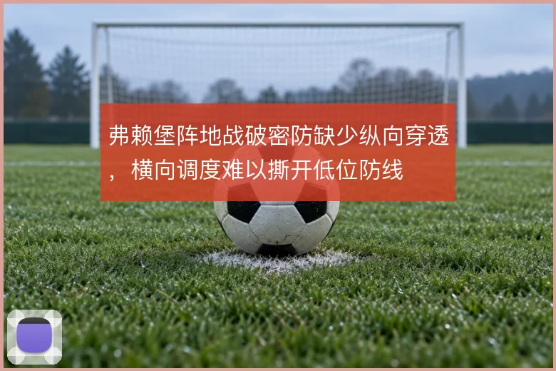 弗赖堡阵地战破密防缺少纵向穿透,横向调度难以撕开低位防线
