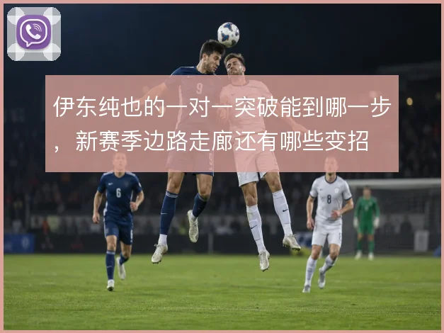 伊东纯也的一对一突破能到哪一步,新赛季边路走廊还有哪些变招