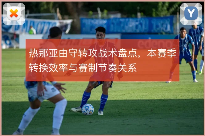 热那亚由守转攻战术盘点,本赛季转换效率与赛制节奏关系