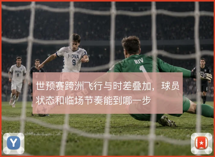 世预赛跨洲飞行与时差叠加,球员状态和临场节奏能到哪一步