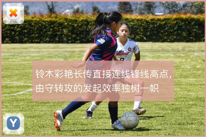 铃木彩艳长传直接连线锋线高点,由守转攻的发起效率独树一帜
