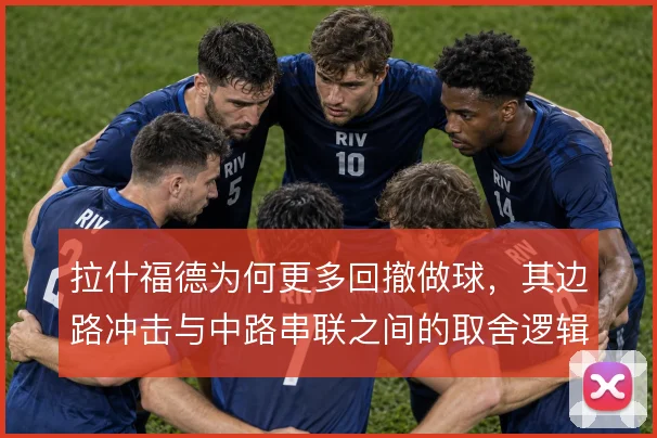 拉什福德为何更多回撤做球,其边路冲击与中路串联之间的取舍逻辑