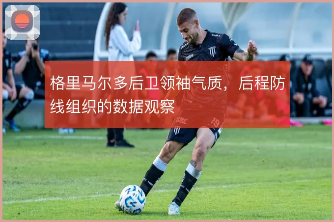 格里马尔多后卫领袖气质,后程防线组织的数据观察