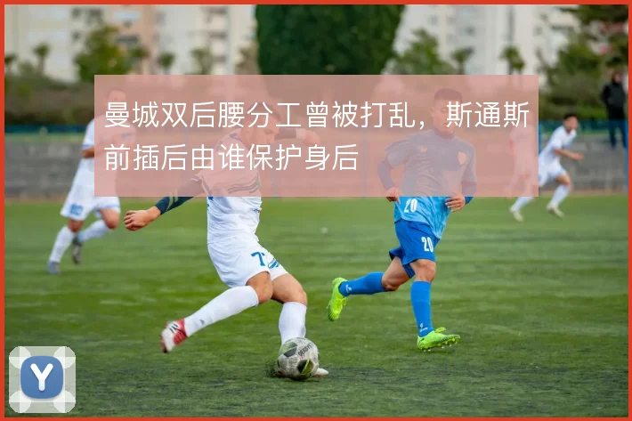 曼城双后腰分工曾被打乱，斯通斯前插后由谁保护身后
