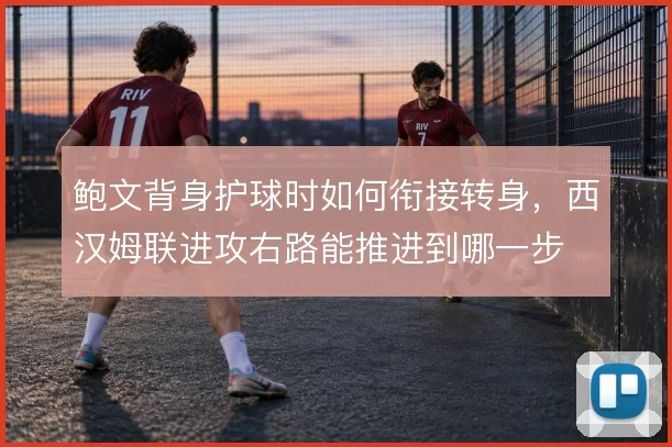 鲍文背身护球时如何衔接转身，西汉姆联进攻右路能推进到哪一步