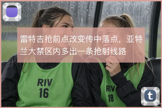 雷特吉抢前点改变传中落点,亚特兰大禁区内多出一条抢射线路