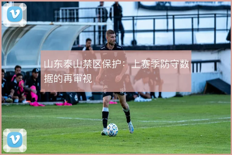 山东泰山禁区保护：上赛季防守数据的再审视