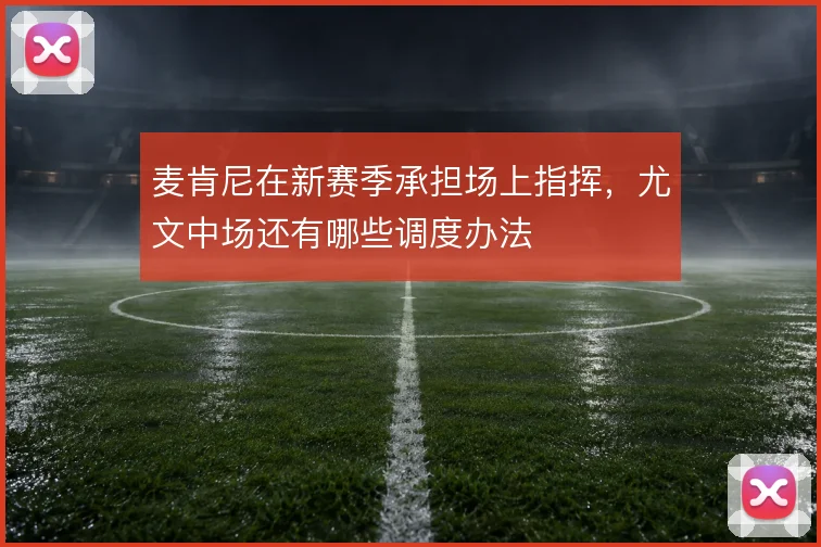 麦肯尼在新赛季承担场上指挥，尤文中场还有哪些调度办法