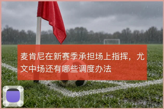 麦肯尼在新赛季承担场上指挥，尤文中场还有哪些调度办法