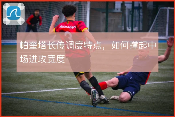 帕奎塔长传调度特点,如何撑起中场进攻宽度