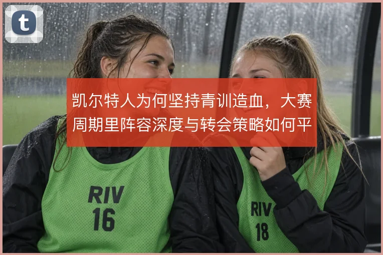 凯尔特人为何坚持青训造血,大赛周期里阵容深度与转会策略如何平衡