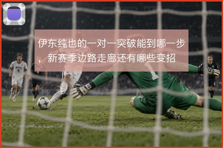 伊东纯也的一对一突破能到哪一步,新赛季边路走廊还有哪些变招