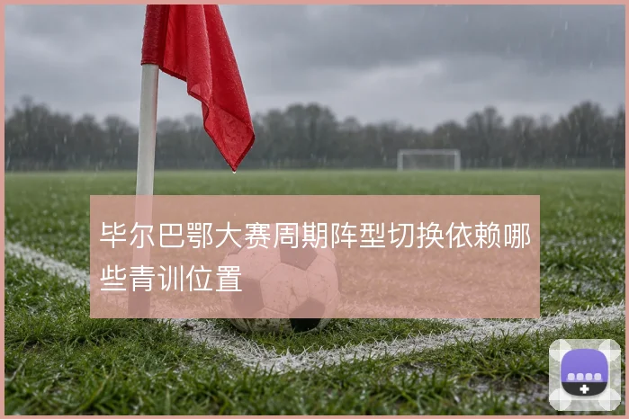 毕尔巴鄂大赛周期阵型切换依赖哪些青训位置