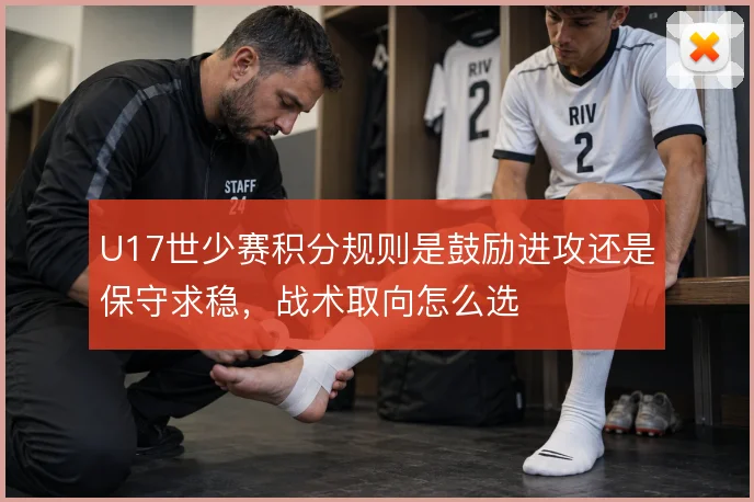 U17世少赛积分规则是鼓励进攻还是保守求稳,战术取向怎么选