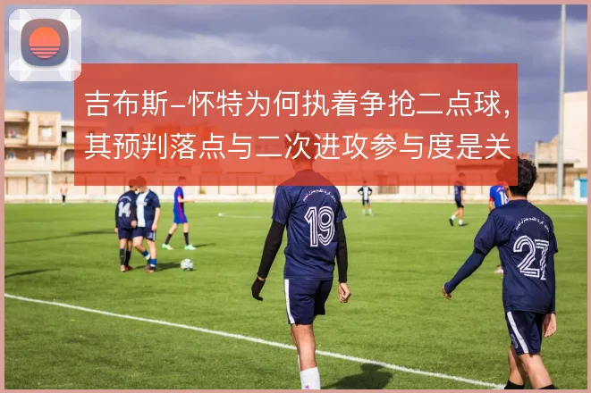 吉布斯-怀特为何执着争抢二点球，其预判落点与二次进攻参与度是关键