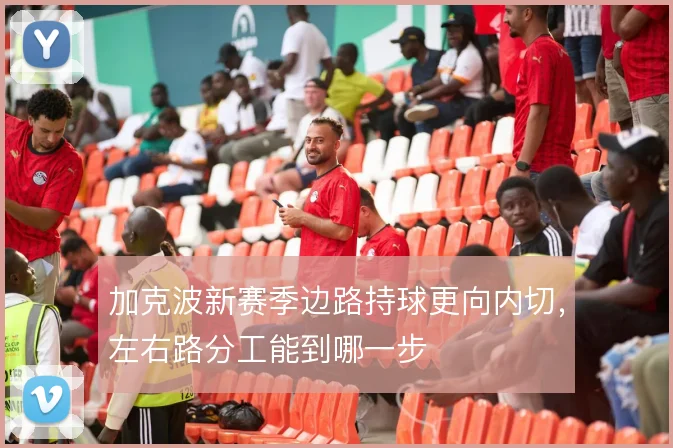 加克波新赛季边路持球更向内切,左右路分工能到哪一步