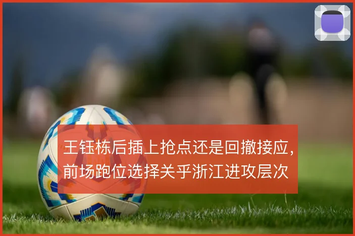 王钰栋后插上抢点还是回撤接应,前场跑位选择关乎浙江进攻层次