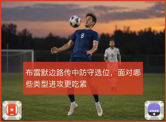 布雷默边路传中防守选位，面对哪些类型进攻更吃紧