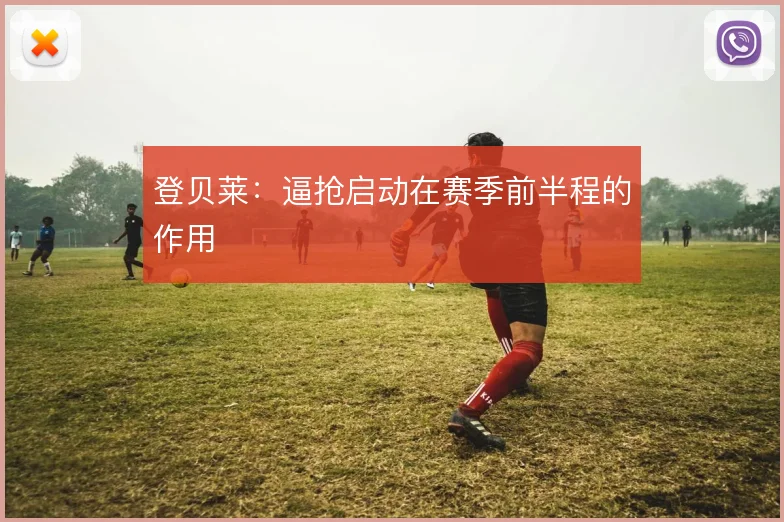 登贝莱:逼抢启动在赛季前半程的作用