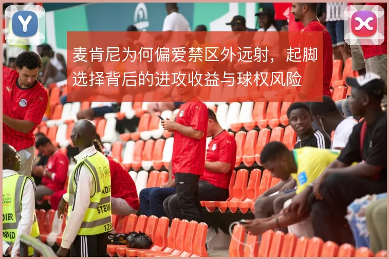麦肯尼为何偏爱禁区外远射，起脚选择背后的进攻收益与球权风险