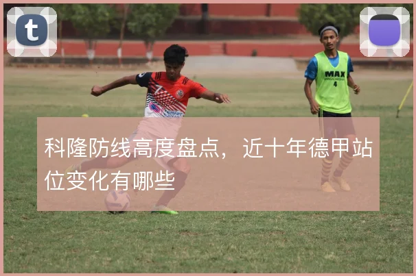 科隆防线高度盘点,近十年德甲站位变化有哪些