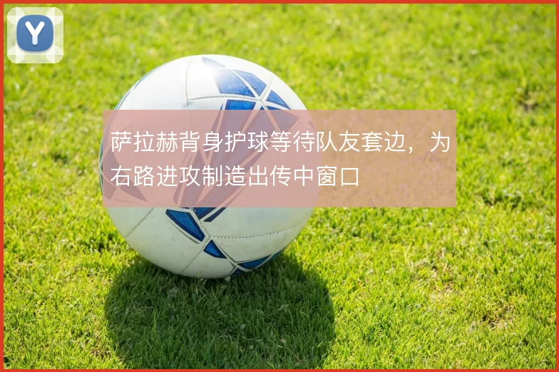 萨拉赫背身护球等待队友套边，为右路进攻制造出传中窗口