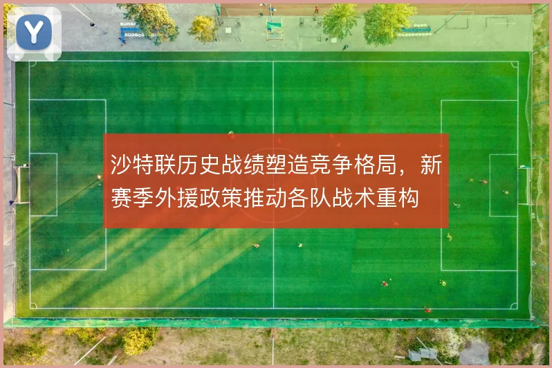 沙特联历史战绩塑造竞争格局,新赛季外援政策推动各队战术重构