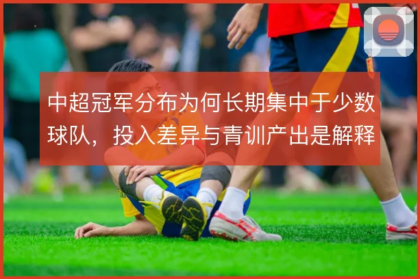 中超冠军分布为何长期集中于少数球队，投入差异与青训产出是解释方向