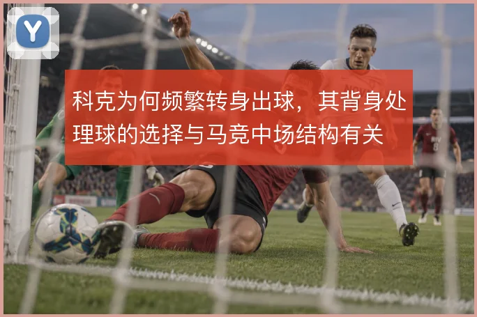 科克为何频繁转身出球，其背身处理球的选择与马竞中场结构有关