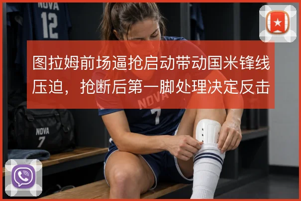 图拉姆前场逼抢启动带动国米锋线压迫,抢断后第一脚处理决定反击质量