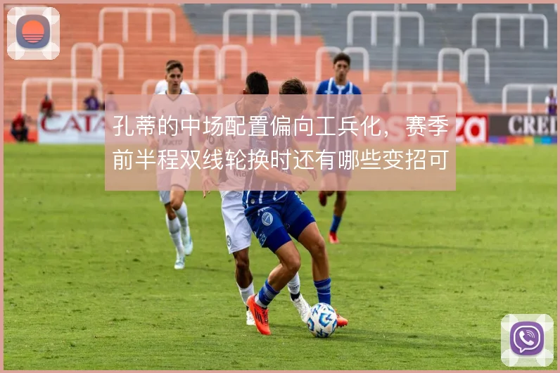 孔蒂的中场配置偏向工兵化，赛季前半程双线轮换时还有哪些变招可用