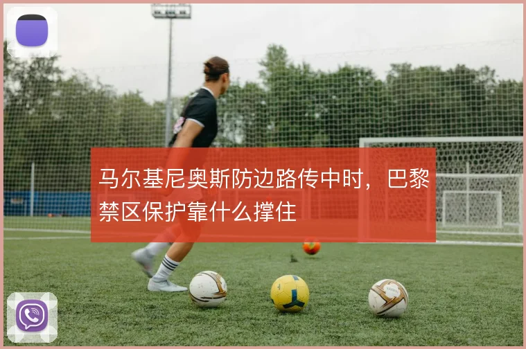 马尔基尼奥斯防边路传中时，巴黎禁区保护靠什么撑住