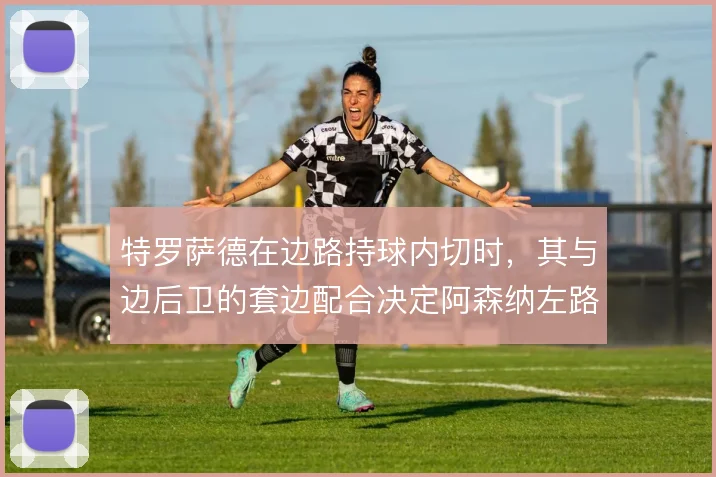 特罗萨德在边路持球内切时,其与边后卫的套边配合决定阿森纳左路进攻层次