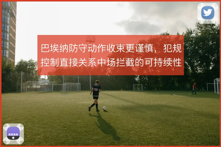 巴埃纳防守动作收束更谨慎，犯规控制直接关系中场拦截的可持续性