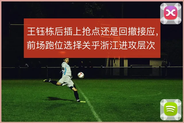 王钰栋后插上抢点还是回撤接应，前场跑位选择关乎浙江进攻层次