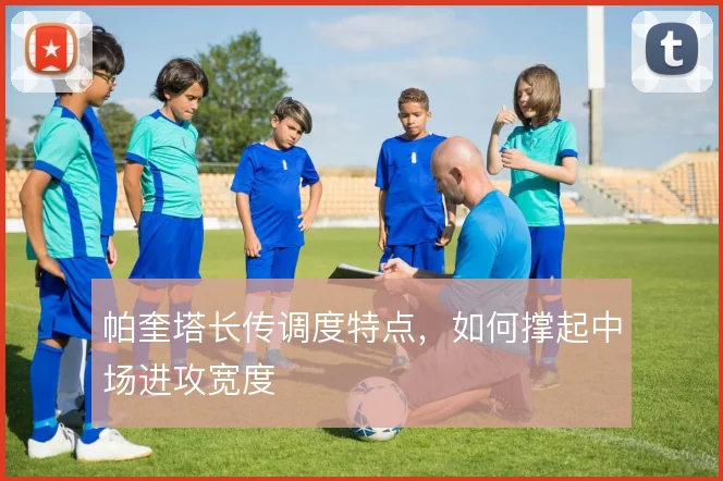 帕奎塔长传调度特点,如何撑起中场进攻宽度