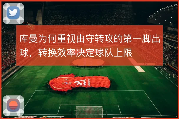 库曼为何重视由守转攻的第一脚出球，转换效率决定球队上限