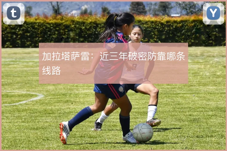 加拉塔萨雷:近三年破密防靠哪条线路