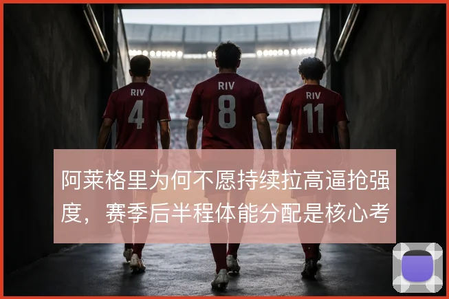 阿莱格里为何不愿持续拉高逼抢强度,赛季后半程体能分配是核心考量