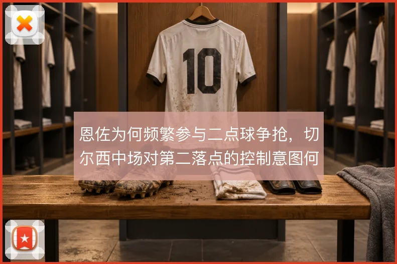 恩佐为何频繁参与二点球争抢,切尔西中场对第二落点的控制意图何在